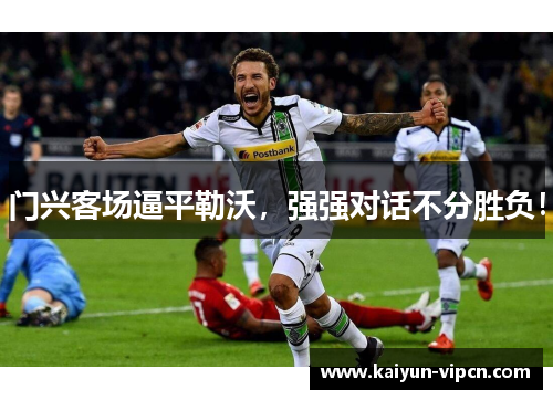 门兴客场逼平勒沃，强强对话不分胜负！
