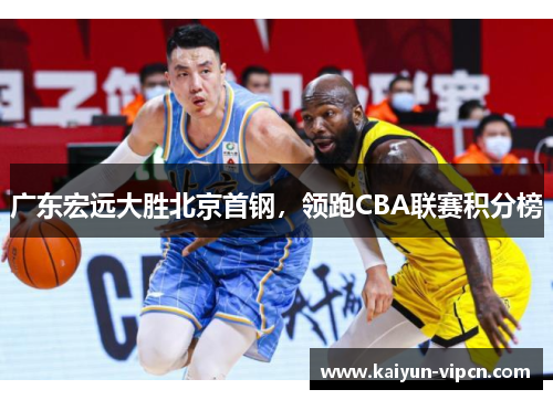 广东宏远大胜北京首钢，领跑CBA联赛积分榜