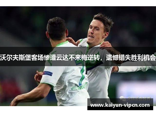 沃尔夫斯堡客场惨遭云达不来梅逆转，遗憾错失胜利机会